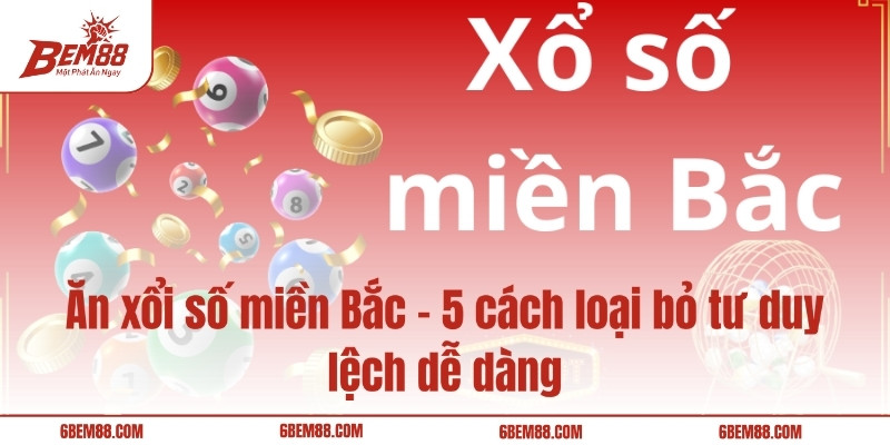 Ăn xổi số miền Bắc - 5 cách loại bỏ tư duy lệch dễ dàng