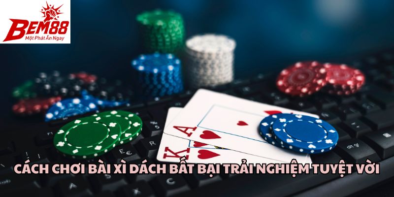 Cách Chơi Bài Xì Dách Bất Bại Trải Nghiệm Tuyệt Vời