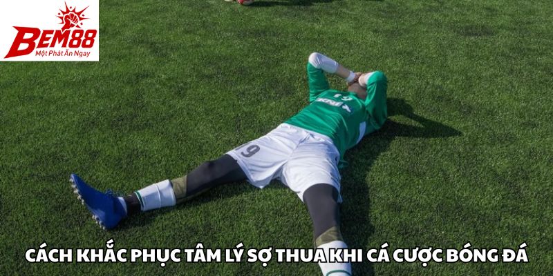 Cách khắc phục tâm lý sợ thua khi cá cược bóng đá