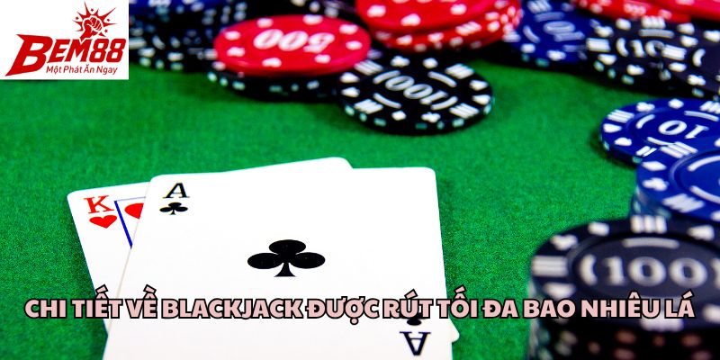 Chi tiết về Blackjack được rút tối đa bao nhiêu lá