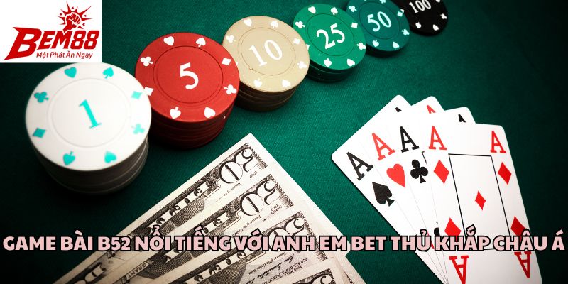 Game bài B52 nổi tiếng với anh em bet thủ khắp châu Á