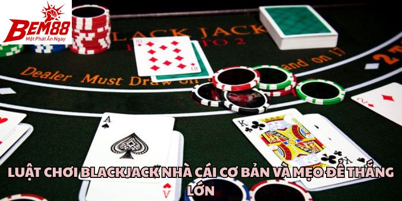Luật Chơi Blackjack Nhà Cái Cơ Bản Và Mẹo Để Thắng Lớn